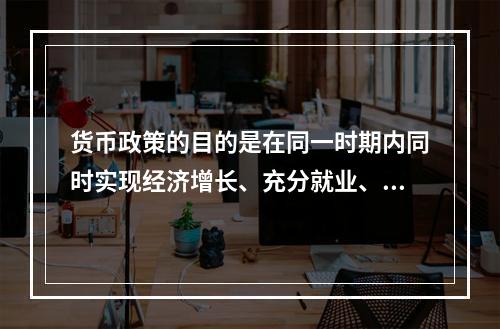 货币政策的目的是在同一时期内同时实现经济增长、充分就业、物价