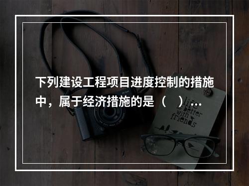 下列建设工程项目进度控制的措施中，属于经济措施的是（　）。