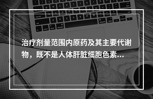 治疗剂量范围内原药及其主要代谢物，既不是人体肝脏细胞色素P4