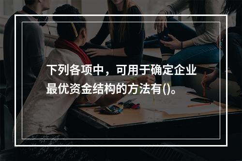 下列各项中，可用于确定企业最优资金结构的方法有()。