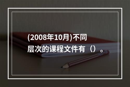 (2008年10月)不同层次的课程文件有（）。