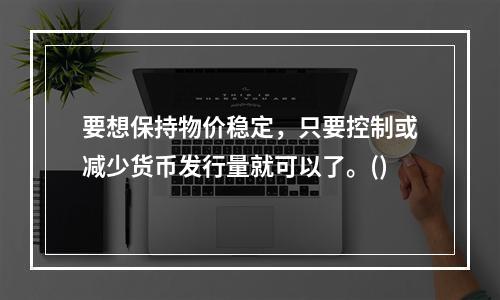 要想保持物价稳定，只要控制或减少货币发行量就可以了。()