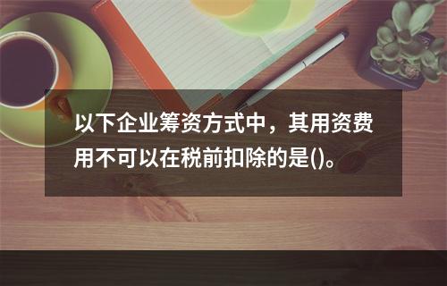 以下企业筹资方式中，其用资费用不可以在税前扣除的是()。