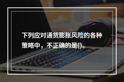 下列应对通货膨胀风险的各种策略中，不正确的是()。