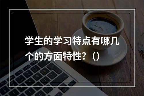 学生的学习特点有哪几个的方面特性?（）