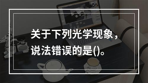 关于下列光学现象，说法错误的是()。