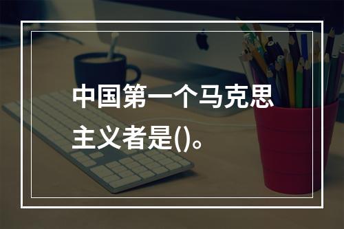 中国第一个马克思主义者是()。