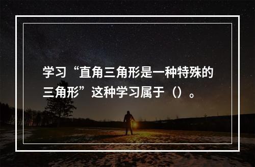 学习“直角三角形是一种特殊的三角形”这种学习属于（）。