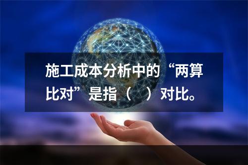 施工成本分析中的“两算比对”是指（　）对比。