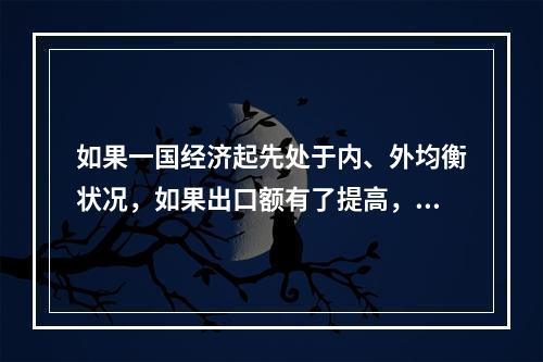 如果一国经济起先处于内、外均衡状况，如果出口额有了提高，可能