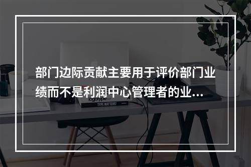 部门边际贡献主要用于评价部门业绩而不是利润中心管理者的业绩。