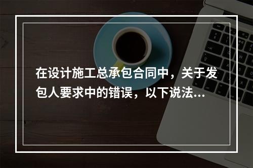 在设计施工总承包合同中，关于发包人要求中的错误，以下说法错误