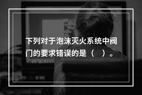 下列对于泡沫灭火系统中阀门的要求错误的是（　）。