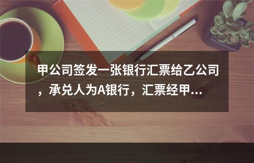 甲公司签发一张银行汇票给乙公司，承兑人为A银行，汇票经甲公司