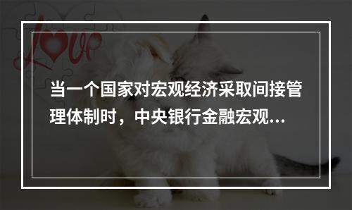 当一个国家对宏观经济采取间接管理体制时，中央银行金融宏观调控