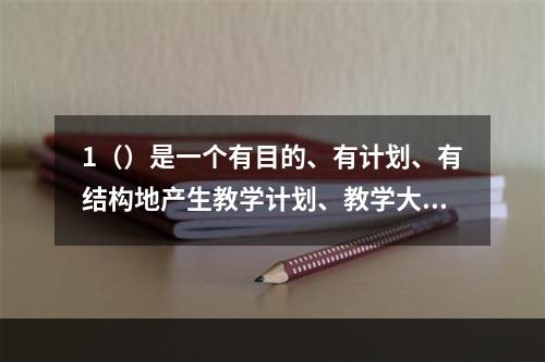 1（）是一个有目的、有计划、有结构地产生教学计划、教学大纲以