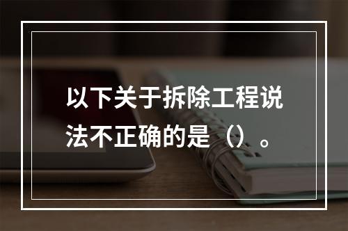 以下关于拆除工程说法不正确的是（）。