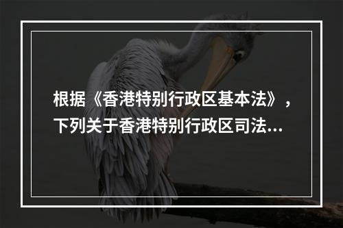 根据《香港特别行政区基本法》，下列关于香港特别行政区司法制度