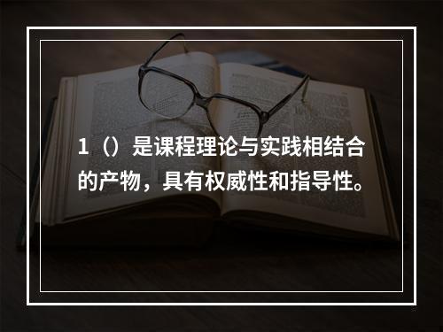 1（）是课程理论与实践相结合的产物，具有权威性和指导性。