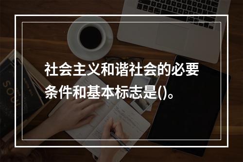 社会主义和谐社会的必要条件和基本标志是()。