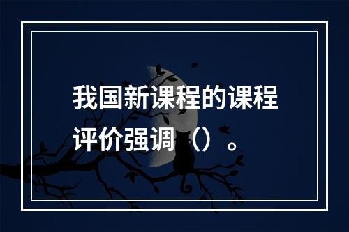 我国新课程的课程评价强调（）。