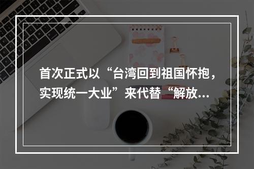 首次正式以“台湾回到祖国怀抱，实现统一大业”来代替“解放台湾