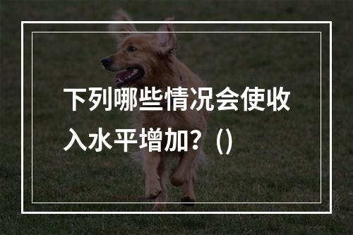 下列哪些情况会使收入水平增加？()