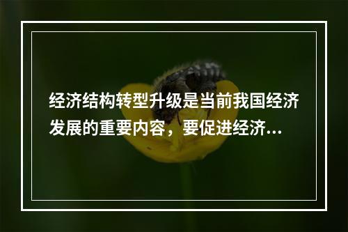 经济结构转型升级是当前我国经济发展的重要内容，要促进经济增长