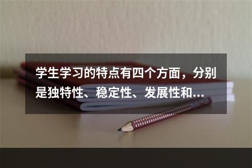 学生学习的特点有四个方面，分别是独特性、稳定性、发展性和（）