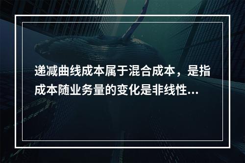 递减曲线成本属于混合成本，是指成本随业务量的变化是非线性的，