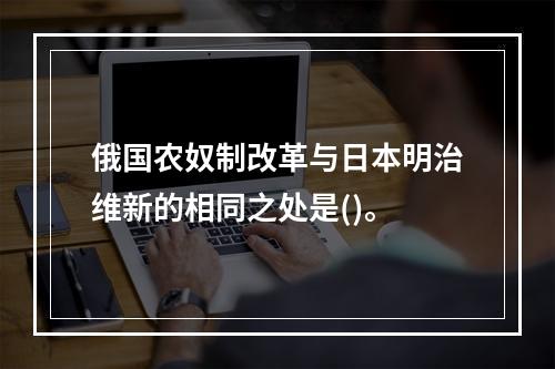 俄国农奴制改革与日本明治维新的相同之处是()。