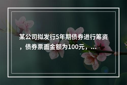 某公司拟发行5年期债券进行筹资，债券票面金额为100元，票面