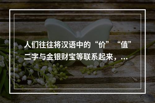 人们往往将汉语中的“价”“值”二字与金银财宝等联系起来，而这