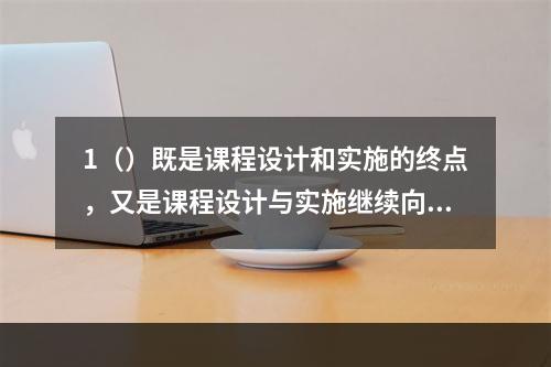 1（）既是课程设计和实施的终点，又是课程设计与实施继续向前发