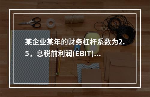 某企业某年的财务杠杆系数为2.5，息税前利润(EBIT)的计