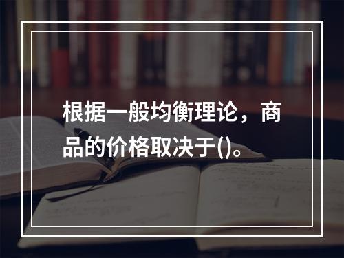 根据一般均衡理论，商品的价格取决于()。