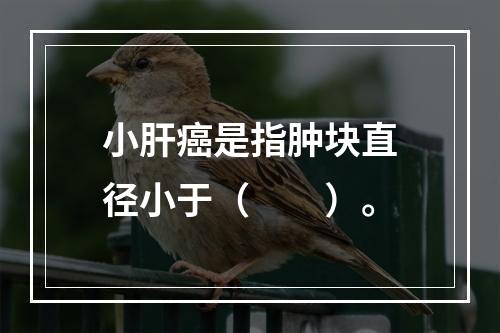 小肝癌是指肿块直径小于（　　）。