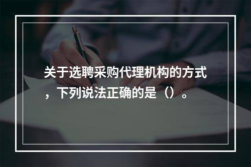 关于选聘采购代理机构的方式，下列说法正确的是（）。