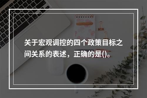 关于宏观调控的四个政策目标之间关系的表述，正确的是()。