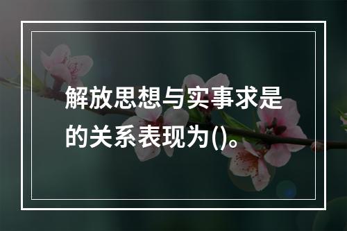 解放思想与实事求是的关系表现为()。