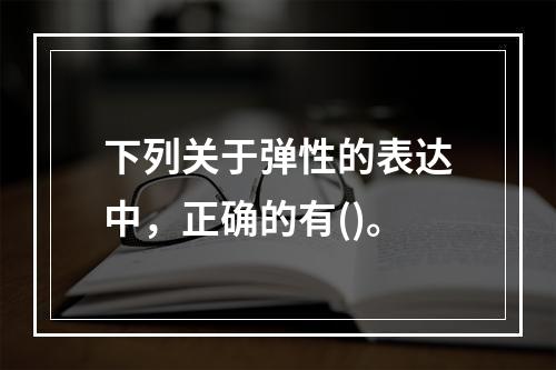 下列关于弹性的表达中，正确的有()。