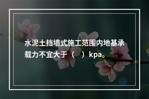 水泥土挡墙式施工范围内地基承载力不宜大于（　）kpa。