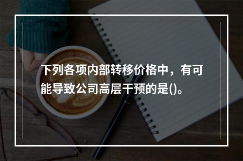 下列各项内部转移价格中，有可能导致公司高层干预的是()。