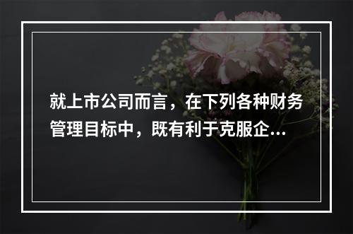 就上市公司而言，在下列各种财务管理目标中，既有利于克服企业短