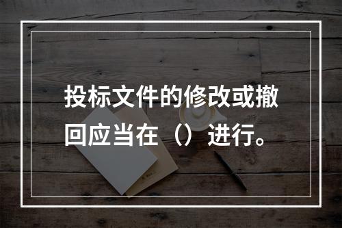 投标文件的修改或撤回应当在（）进行。