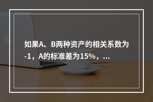 如果A、B两种资产的相关系数为-1，A的标准差为15%，B的