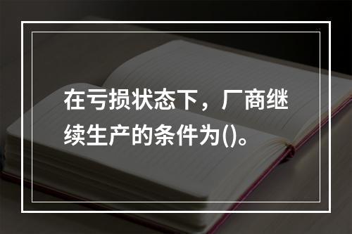 在亏损状态下，厂商继续生产的条件为()。