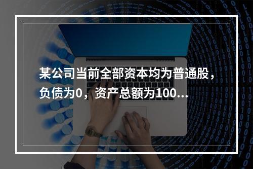 某公司当前全部资本均为普通股，负债为0，资产总额为100万元