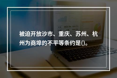 被迫开放沙市、重庆、苏州、杭州为商埠的不平等条约是()。