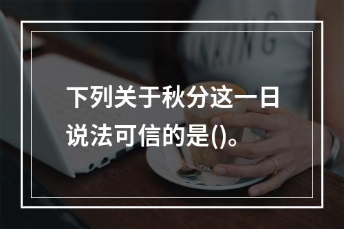 下列关于秋分这一日说法可信的是()。